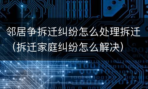 邻居争拆迁纠纷怎么处理拆迁（拆迁家庭纠纷怎么解决）