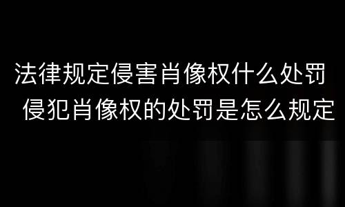 法律规定侵害肖像权什么处罚 侵犯肖像权的处罚是怎么规定的