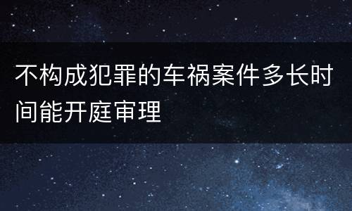 不构成犯罪的车祸案件多长时间能开庭审理