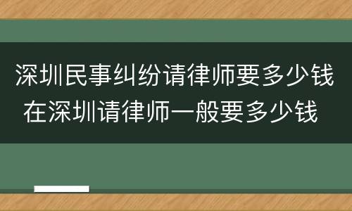 深圳民事纠纷请律师要多少钱 在深圳请律师一般要多少钱