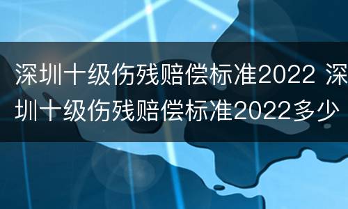 深圳十级伤残赔偿标准2022 深圳十级伤残赔偿标准2022多少钱
