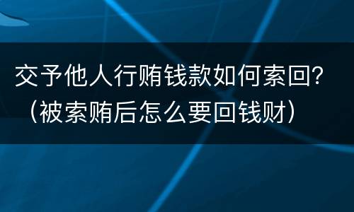 交予他人行贿钱款如何索回？（被索贿后怎么要回钱财）