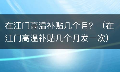 在江门高温补贴几个月？（在江门高温补贴几个月发一次）