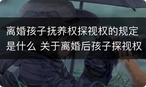 离婚孩子抚养权探视权的规定是什么 关于离婚后孩子探视权