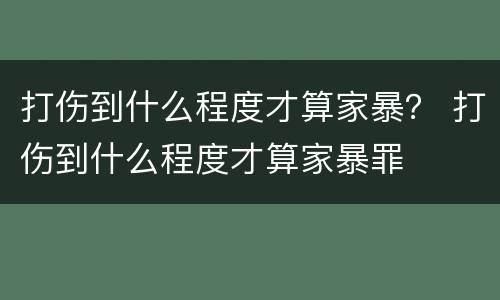 打伤到什么程度才算家暴？ 打伤到什么程度才算家暴罪