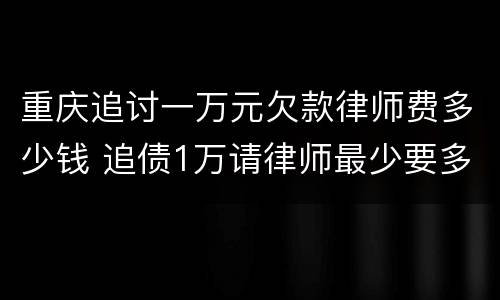重庆追讨一万元欠款律师费多少钱 追债1万请律师最少要多少钱