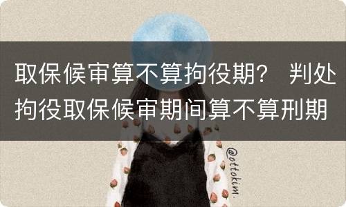 取保候审算不算拘役期？ 判处拘役取保候审期间算不算刑期