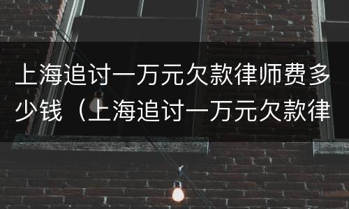 上海追讨一万元欠款律师费多少钱（上海追讨一万元欠款律师费多少钱啊）