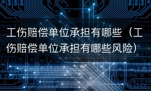工伤赔偿单位承担有哪些（工伤赔偿单位承担有哪些风险）