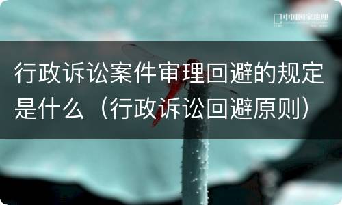 行政诉讼案件审理回避的规定是什么（行政诉讼回避原则）