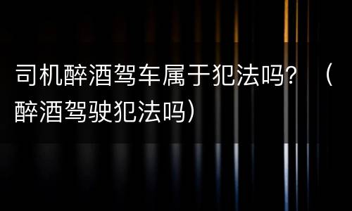 司机醉酒驾车属于犯法吗？（醉酒驾驶犯法吗）