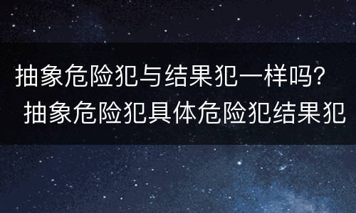 抽象危险犯与结果犯一样吗？ 抽象危险犯具体危险犯结果犯