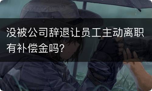 没被公司辞退让员工主动离职有补偿金吗？