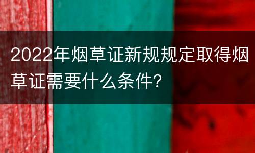 2022年烟草证新规规定取得烟草证需要什么条件？