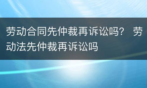 劳动合同先仲裁再诉讼吗？ 劳动法先仲裁再诉讼吗