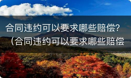 合同违约可以要求哪些赔偿？（合同违约可以要求哪些赔偿）