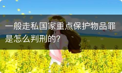 一般走私国家重点保护物品罪是怎么判刑的？