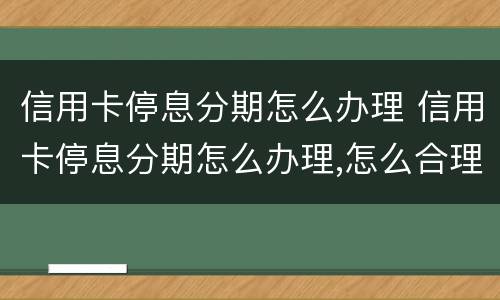 信用卡停息分期怎么办理 信用卡停息分期怎么办理,怎么合理的和客服解释