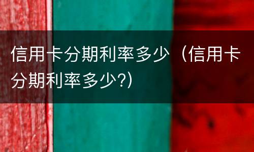 信用卡分期利率多少（信用卡分期利率多少?）