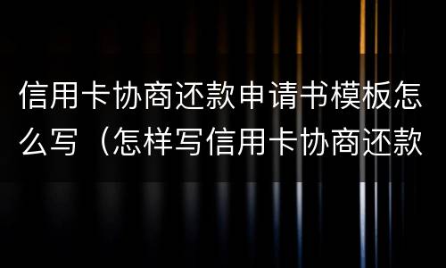 信用卡协商还款申请书模板怎么写（怎样写信用卡协商还款申请书）
