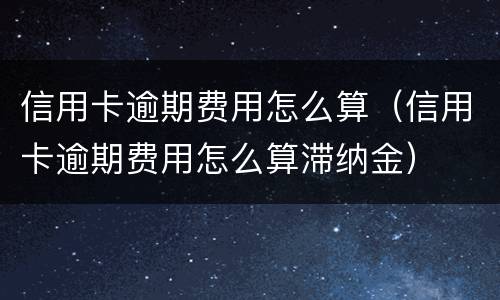 信用卡逾期费用怎么算（信用卡逾期费用怎么算滞纳金）