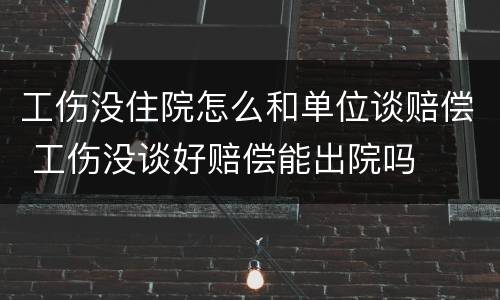 工伤没住院怎么和单位谈赔偿 工伤没谈好赔偿能出院吗