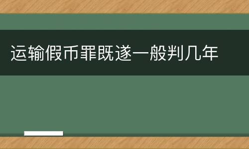 运输假币罪既遂一般判几年