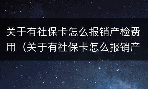 关于有社保卡怎么报销产检费用（关于有社保卡怎么报销产检费用的请示）
