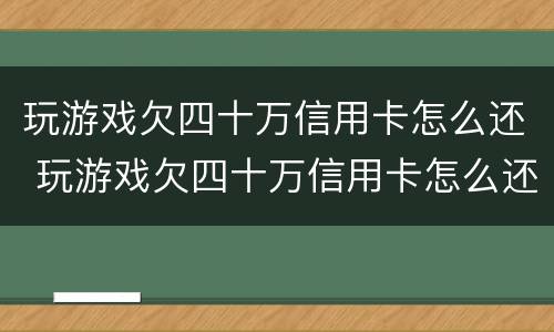 玩游戏欠四十万信用卡怎么还 玩游戏欠四十万信用卡怎么还钱