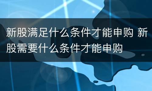 新股满足什么条件才能申购 新股需要什么条件才能申购