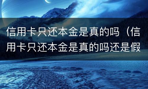 信用卡只还本金是真的吗（信用卡只还本金是真的吗还是假的）