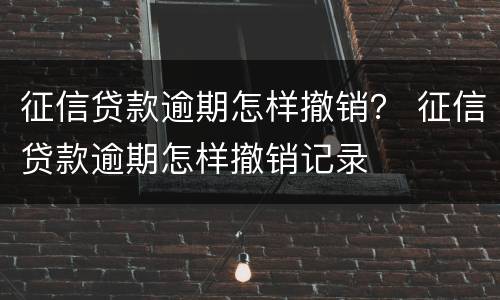 征信贷款逾期怎样撤销？ 征信贷款逾期怎样撤销记录