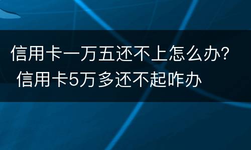 信用卡一万五还不上怎么办？ 信用卡5万多还不起咋办