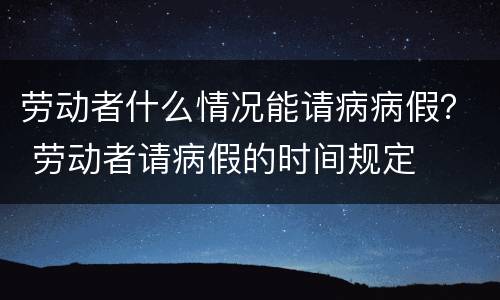 劳动者什么情况能请病病假？ 劳动者请病假的时间规定