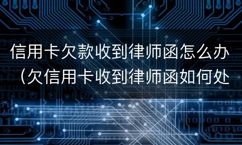 信用卡欠款收到律师函怎么办（欠信用卡收到律师函如何处理）