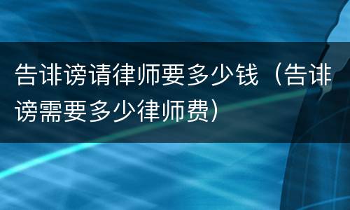 告诽谤请律师要多少钱（告诽谤需要多少律师费）