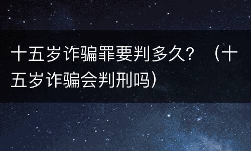 十五岁诈骗罪要判多久？（十五岁诈骗会判刑吗）