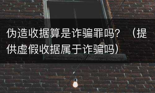 伪造收据算是诈骗罪吗？（提供虚假收据属于诈骗吗）