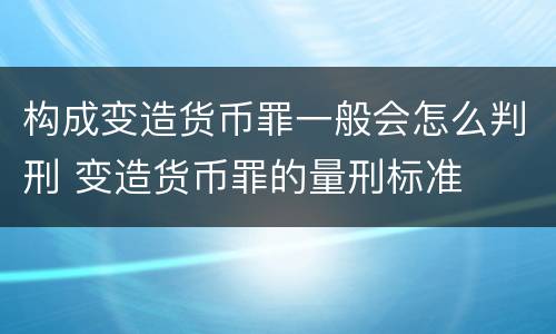 构成变造货币罪一般会怎么判刑 变造货币罪的量刑标准