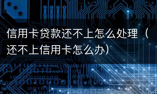 信用卡贷款还不上怎么处理（还不上信用卡怎么办）