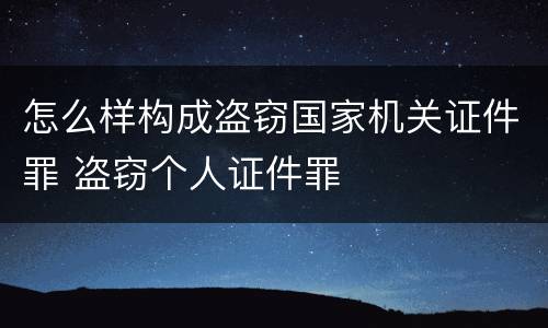 怎么样构成盗窃国家机关证件罪 盗窃个人证件罪