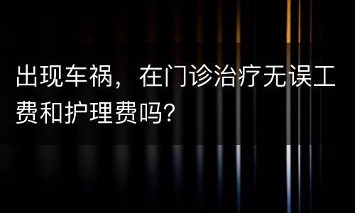 出现车祸，在门诊治疗无误工费和护理费吗？