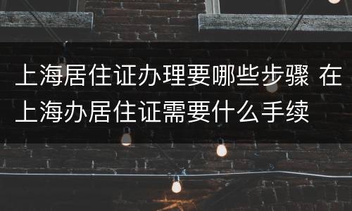 上海居住证办理要哪些步骤 在上海办居住证需要什么手续