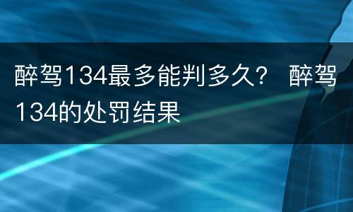 醉驾134最多能判多久？ 醉驾134的处罚结果