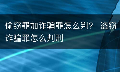 偷窃罪加诈骗罪怎么判？ 盗窃诈骗罪怎么判刑