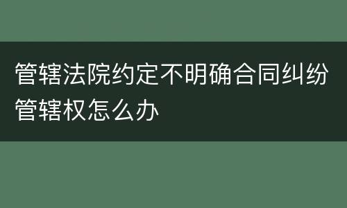 管辖法院约定不明确合同纠纷管辖权怎么办