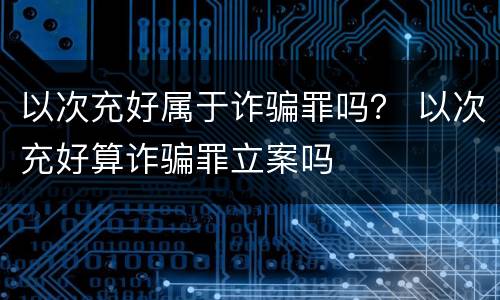 以次充好属于诈骗罪吗？ 以次充好算诈骗罪立案吗