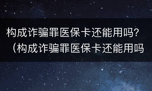 构成诈骗罪医保卡还能用吗？（构成诈骗罪医保卡还能用吗）