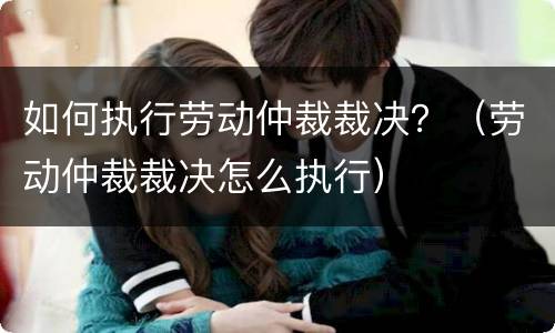 如何执行劳动仲裁裁决？（劳动仲裁裁决怎么执行）