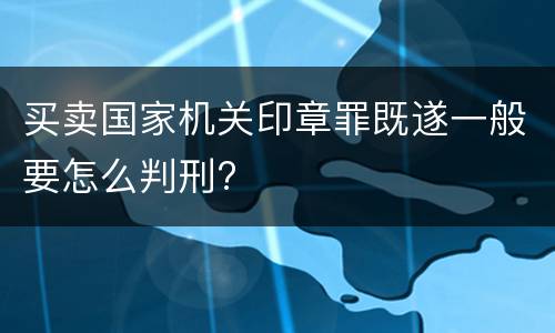 买卖国家机关印章罪既遂一般要怎么判刑?